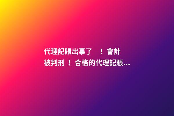 代理記賬出事了！會計被判刑！合格的代理記賬機構(gòu)需要滿足哪些條件？政策早有說明